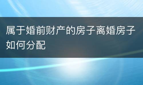 属于婚前财产的房子离婚房子如何分配