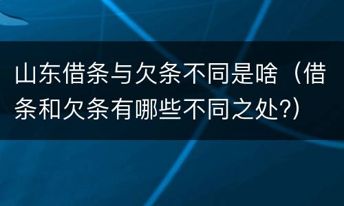 山东借条与欠条不同是啥（借条和欠条有哪些不同之处?）