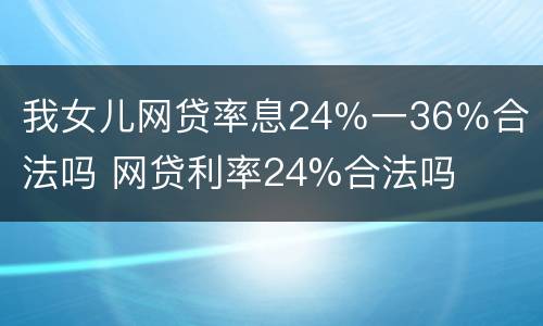 我女儿网贷率息24％一36％合法吗 网贷利率24%合法吗