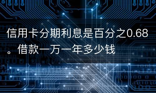 信用卡分期利息是百分之0.68。借款一万一年多少钱