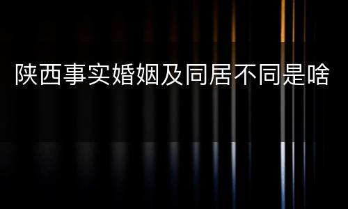 陕西事实婚姻及同居不同是啥