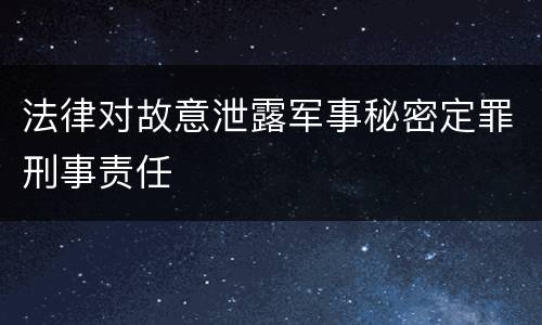 法律对故意泄露军事秘密定罪刑事责任