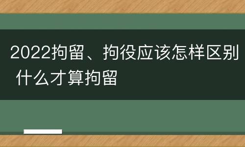 2022拘留、拘役应该怎样区别 什么才算拘留