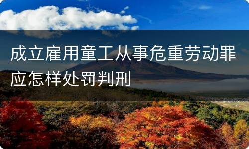 成立雇用童工从事危重劳动罪应怎样处罚判刑