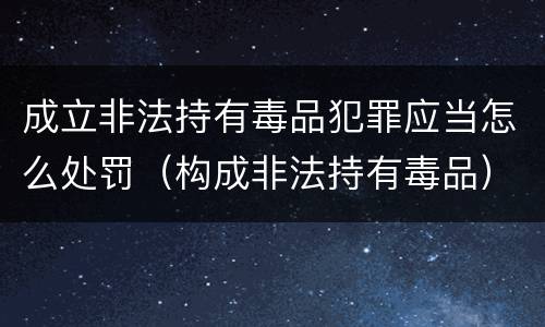 成立非法持有毒品犯罪应当怎么处罚（构成非法持有毒品）
