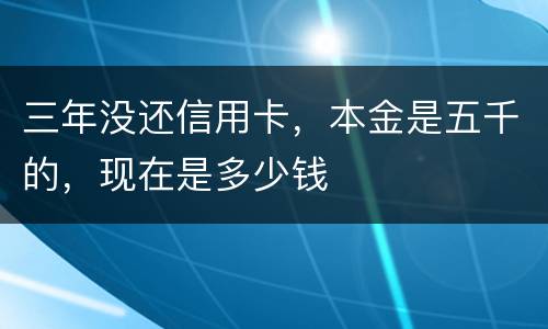 三年没还信用卡，本金是五千的，现在是多少钱