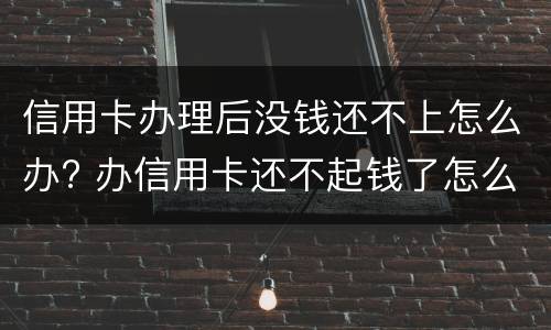 信用卡办理后没钱还不上怎么办? 办信用卡还不起钱了怎么办