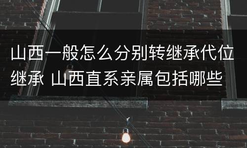 山西一般怎么分别转继承代位继承 山西直系亲属包括哪些