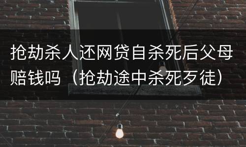 抢劫杀人还网贷自杀死后父母赔钱吗（抢劫途中杀死歹徒）