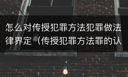 怎么对传授犯罪方法犯罪做法律界定（传授犯罪方法罪的认定）