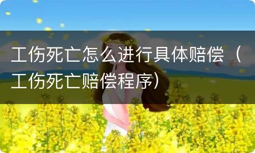 工伤死亡怎么进行具体赔偿（工伤死亡赔偿程序）