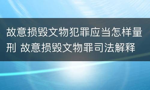 故意损毁文物犯罪应当怎样量刑 故意损毁文物罪司法解释
