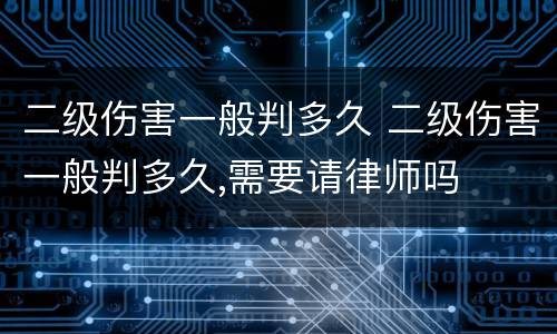 二级伤害一般判多久 二级伤害一般判多久,需要请律师吗