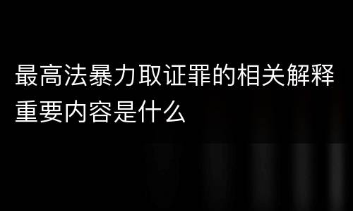 最高法暴力取证罪的相关解释重要内容是什么