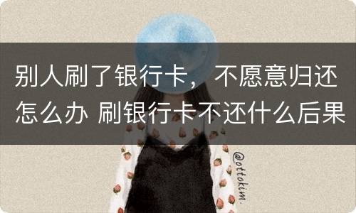 别人刷了银行卡，不愿意归还怎么办 刷银行卡不还什么后果