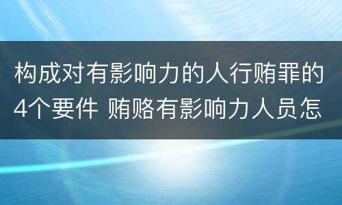 构成对有影响力的人行贿罪的4个要件 贿赂有影响力人员怎么定罪