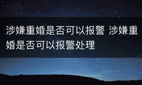 涉嫌重婚是否可以报警 涉嫌重婚是否可以报警处理