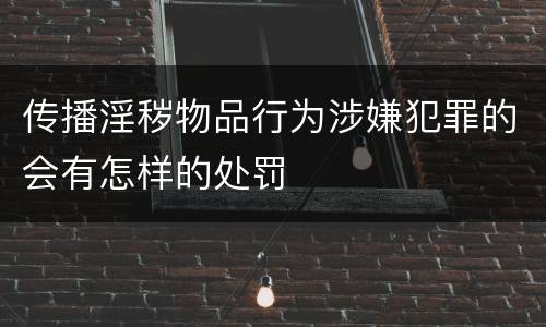 传播淫秽物品行为涉嫌犯罪的会有怎样的处罚