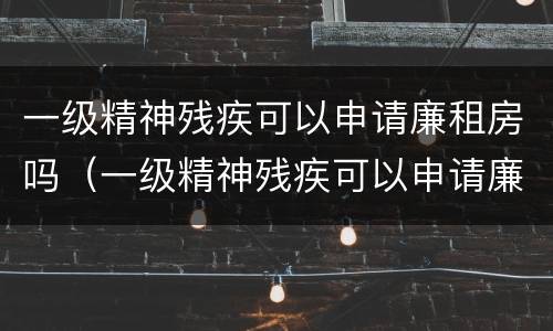 一级精神残疾可以申请廉租房吗（一级精神残疾可以申请廉租房吗北京）