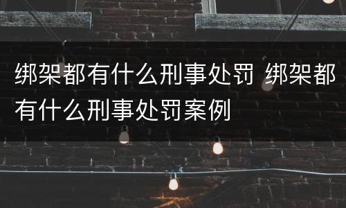绑架都有什么刑事处罚 绑架都有什么刑事处罚案例