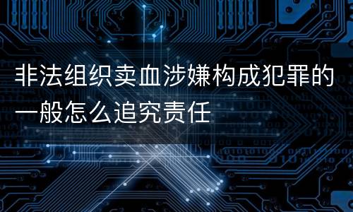 非法组织卖血涉嫌构成犯罪的一般怎么追究责任