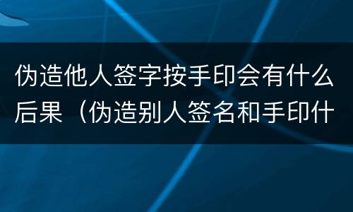 伪造他人签字按手印会有什么后果（伪造别人签名和手印什么后果）