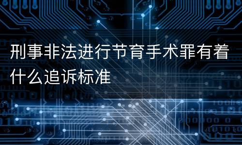 刑事非法进行节育手术罪有着什么追诉标准