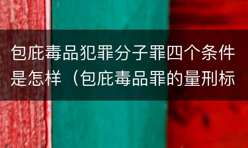 包庇毒品犯罪分子罪四个条件是怎样（包庇毒品罪的量刑标准）