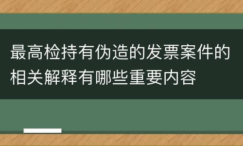 最高检持有伪造的发票案件的相关解释有哪些重要内容