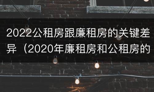 2022公租房跟廉租房的关键差异（2020年廉租房和公租房的区别）