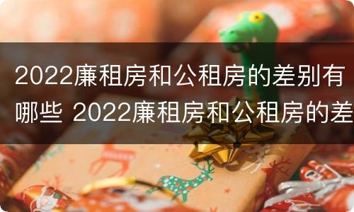 2022廉租房和公租房的差别有哪些 2022廉租房和公租房的差别有哪些呀