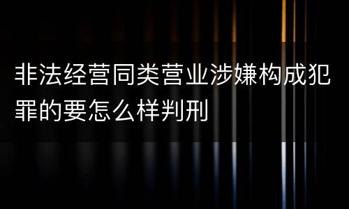 非法经营同类营业涉嫌构成犯罪的要怎么样判刑