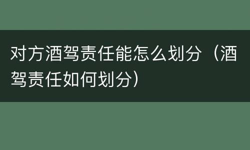 对方酒驾责任能怎么划分（酒驾责任如何划分）