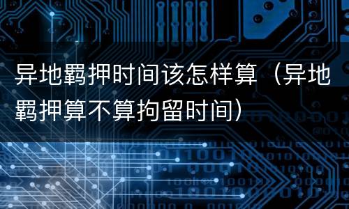异地羁押时间该怎样算（异地羁押算不算拘留时间）