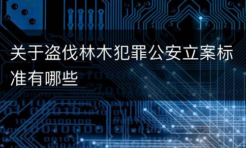 关于盗伐林木犯罪公安立案标准有哪些