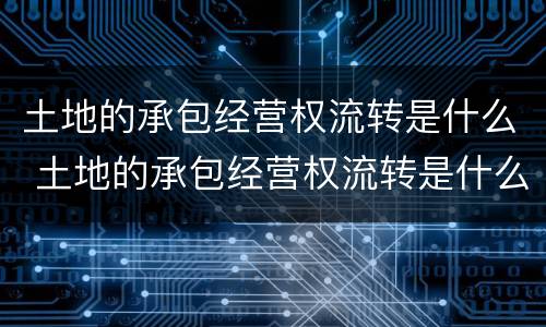 土地的承包经营权流转是什么 土地的承包经营权流转是什么意思