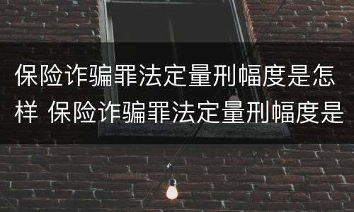 保险诈骗罪法定量刑幅度是怎样 保险诈骗罪法定量刑幅度是怎样计算的