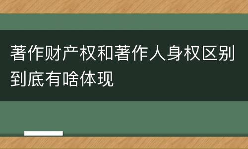 著作财产权和著作人身权区别到底有啥体现