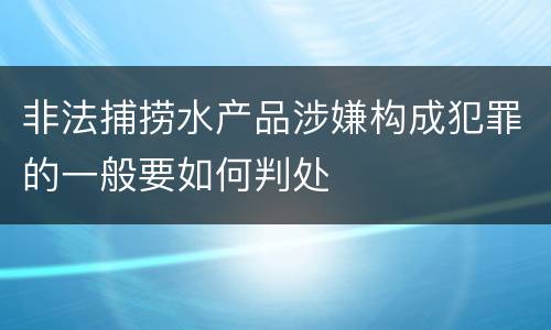 非法捕捞水产品涉嫌构成犯罪的一般要如何判处