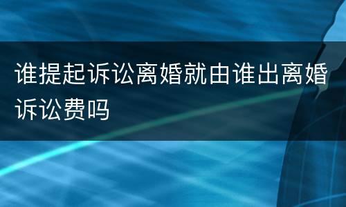 谁提起诉讼离婚就由谁出离婚诉讼费吗
