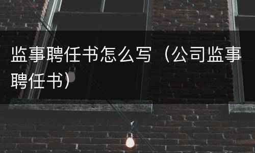 监事聘任书怎么写（公司监事聘任书）