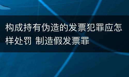 构成持有伪造的发票犯罪应怎样处罚 制造假发票罪