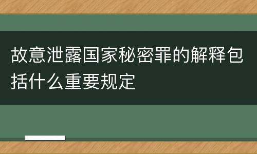 故意泄露国家秘密罪的解释包括什么重要规定