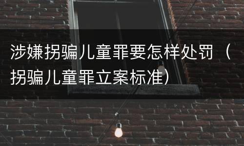 涉嫌拐骗儿童罪要怎样处罚（拐骗儿童罪立案标准）