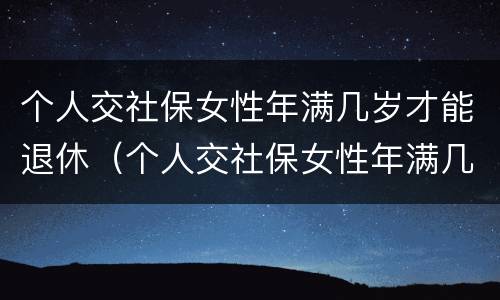 个人交社保女性年满几岁才能退休（个人交社保女性年满几岁才能退休呢）