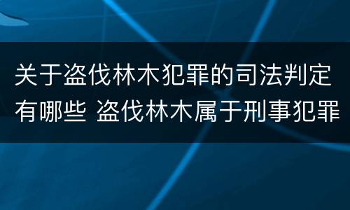 关于盗伐林木犯罪的司法判定有哪些 盗伐林木属于刑事犯罪吗