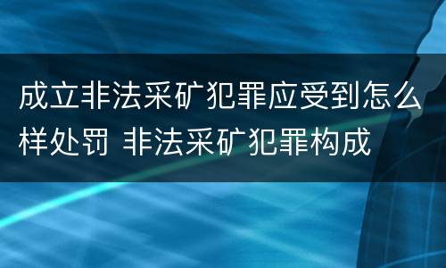 成立非法采矿犯罪应受到怎么样处罚 非法采矿犯罪构成