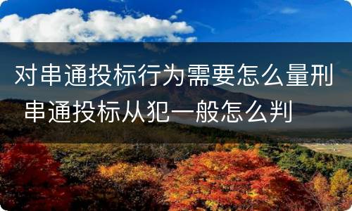 对串通投标行为需要怎么量刑 串通投标从犯一般怎么判
