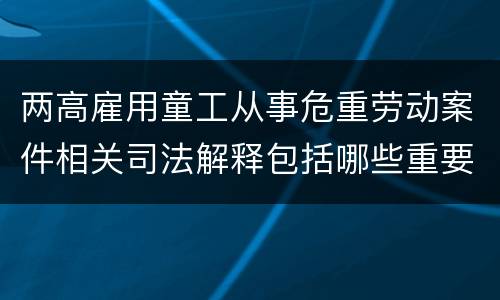 两高雇用童工从事危重劳动案件相关司法解释包括哪些重要内容