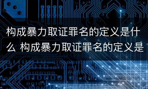 构成暴力取证罪名的定义是什么 构成暴力取证罪名的定义是什么意思